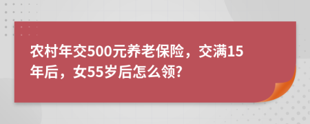 農(nóng)村年交500元養(yǎng)老保險(xiǎn)，交滿15年后，女55歲后怎么領(lǐng)?