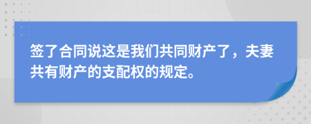 簽了合同說這是我們共同財(cái)產(chǎn)了，夫妻共有財(cái)產(chǎn)的支配權(quán)的規(guī)定。