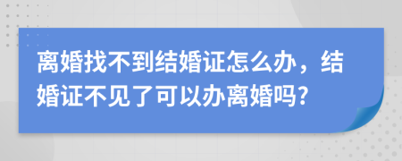 離婚找不到結(jié)婚證怎么辦，結(jié)婚證不見了可以辦離婚嗎?
