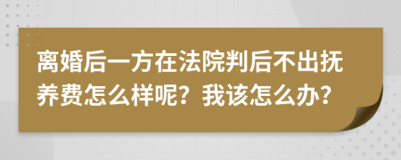 離婚后一方在法院判后不出撫養(yǎng)費怎么樣呢？我該怎么辦？