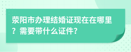 滎陽(yáng)市辦理結(jié)婚證現(xiàn)在在哪里？需要帶什么證件？