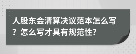 人股東會(huì)清算決議范本怎么寫？怎么寫才具有規(guī)范性？
