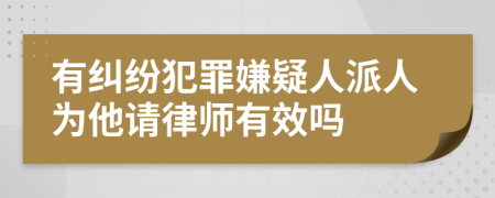 有糾紛犯罪嫌疑人派人為他請律師有效嗎