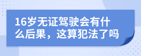 16歲無證駕駛會有什么后果，這算犯法了嗎
