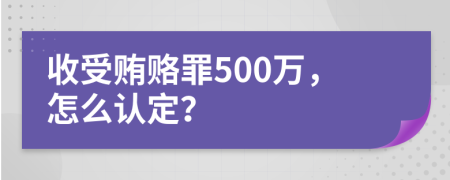 收受賄賂罪500萬，怎么認(rèn)定？