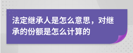 法定繼承人是怎么意思，對繼承的份額是怎么計算的