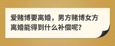 愛賭博要離婚，男方賭博女方離婚能得到什么補償呢？