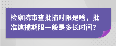 檢察院審查批捕時限是啥，批準逮捕期限一般是多長時間？
