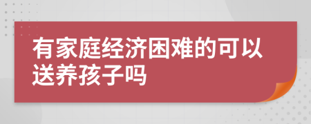 有家庭經(jīng)濟(jì)困難的可以送養(yǎng)孩子嗎