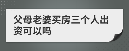 父母老婆買房三個人出資可以嗎