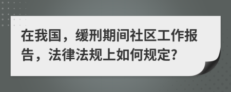 在我國(guó)，緩刑期間社區(qū)工作報(bào)告，法律法規(guī)上如何規(guī)定?