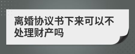 離婚協(xié)議書(shū)下來(lái)可以不處理財(cái)產(chǎn)嗎