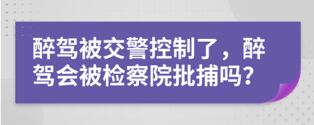 醉駕被交警控制了，醉駕會(huì)被檢察院批捕嗎？