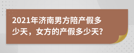 2021年濟(jì)南男方陪產(chǎn)假多少天，女方的產(chǎn)假多少天？