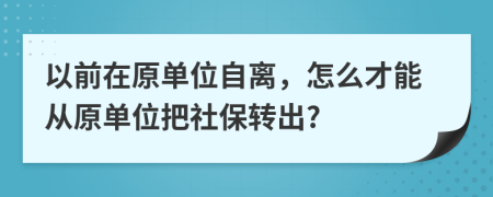 以前在原單位自離，怎么才能從原單位把社保轉(zhuǎn)出?