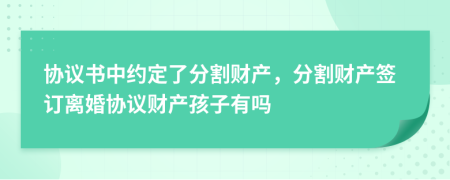 協(xié)議書中約定了分割財產(chǎn)，分割財產(chǎn)簽訂離婚協(xié)議財產(chǎn)孩子有嗎