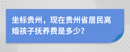 坐標貴州，現(xiàn)在貴州省居民離婚孩子撫養(yǎng)費是多少？