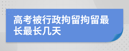 高考被行政拘留拘留最長最長幾天