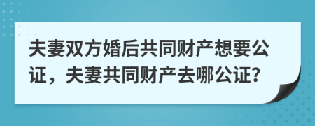 夫妻雙方婚后共同財(cái)產(chǎn)想要公證，夫妻共同財(cái)產(chǎn)去哪公證？