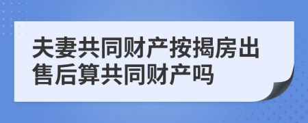 夫妻共同財(cái)產(chǎn)按揭房出售后算共同財(cái)產(chǎn)嗎