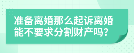 準(zhǔn)備離婚那么起訴離婚能不要求分割財產(chǎn)嗎?