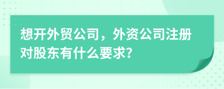 想開(kāi)外貿公司，外資公司注冊對股東有什么要求？