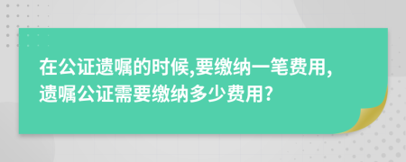 在公證遺囑的時候,要繳納一筆費用,遺囑公證需要繳納多少費用?