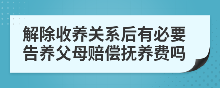 解除收養(yǎng)關(guān)系后有必要告養(yǎng)父母賠償撫養(yǎng)費(fèi)嗎