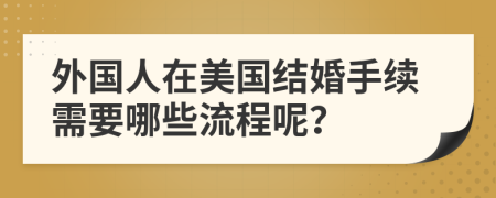 外國人在美國結婚手續(xù)需要哪些流程呢？
