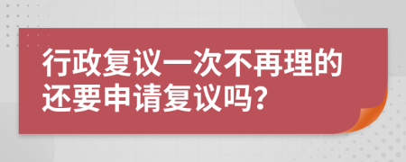 行政復(fù)議一次不再理的還要申請(qǐng)復(fù)議嗎？