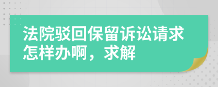 法院駁回保留訴訟請(qǐng)求怎樣辦啊，求解