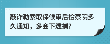 敲詐勒索取保候?qū)徍髾z察院多久通知，多會下逮捕？