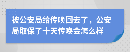 被公安局給傳喚回去了，公安局取保了十天傳喚會怎么樣