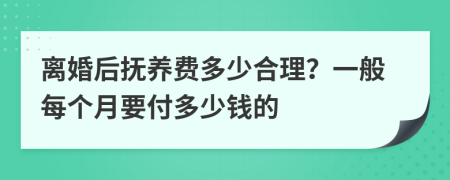 離婚后撫養(yǎng)費(fèi)多少合理？一般每個(gè)月要付多少錢的