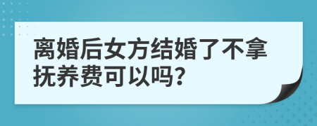 離婚后女方結(jié)婚了不拿撫養(yǎng)費可以嗎？