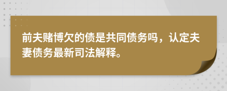 前夫賭博欠的債是共同債務(wù)嗎，認(rèn)定夫妻債務(wù)最新司法解釋。