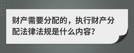 財(cái)產(chǎn)需要分配的，執(zhí)行財(cái)產(chǎn)分配法律法規(guī)是什么內(nèi)容？
