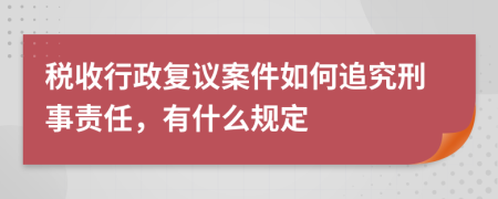 稅收行政復(fù)議案件如何追究刑事責(zé)任,有什么規(guī)定