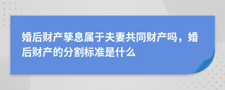 婚后財(cái)產(chǎn)孳息屬于夫妻共同財(cái)產(chǎn)嗎，婚后財(cái)產(chǎn)的分割標(biāo)準(zhǔn)是什么