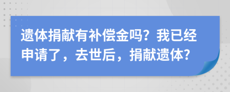 遺體捐獻(xiàn)有補(bǔ)償金嗎？我已經(jīng)申請了，去世后，捐獻(xiàn)遺體?