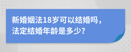 新婚姻法18歲可以結(jié)婚嗎，法定結(jié)婚年齡是多少？