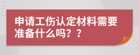 申請工傷認(rèn)定材料需要準(zhǔn)備什么嗎？？