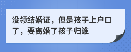 沒領(lǐng)結(jié)婚證，但是孩子上戶口了，要離婚了孩子歸誰