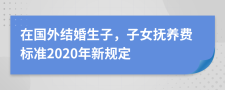 在國(guó)外結(jié)婚生子，子女撫養(yǎng)費(fèi)標(biāo)準(zhǔn)2020年新規(guī)定