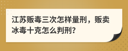 江蘇販毒三次怎樣量刑，販賣冰毒十克怎么判刑？