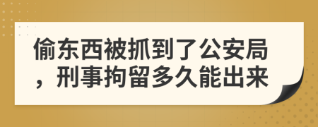 偷東西被抓到了公安局，刑事拘留多久能出來