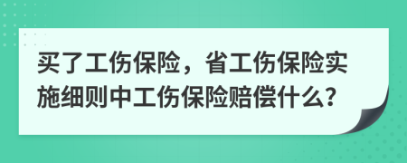 買(mǎi)了工傷保險(xiǎn)，省工傷保險(xiǎn)實(shí)施細(xì)則中工傷保險(xiǎn)賠償什么？