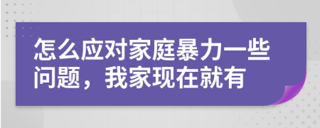 怎么應(yīng)對家庭暴力一些問題，我家現(xiàn)在就有