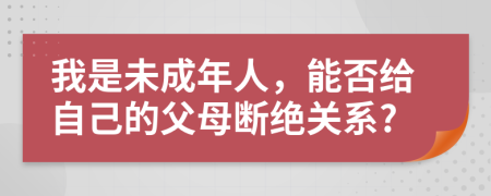 我是未成年人，能否給自己的父母斷絕關(guān)系?