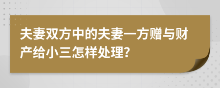 夫妻雙方中的夫妻一方贈(zèng)與財(cái)產(chǎn)給小三怎樣處理？